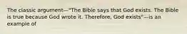 The classic argument—"The Bible says that God exists. The Bible is true because God wrote it. Therefore, God exists"—is an example of