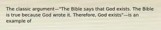 The classic argument—"The Bible says that God exists. The Bible is true because God wrote it. Therefore, God exists"—is an example of