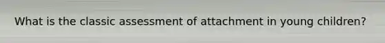 What is the classic assessment of attachment in young children?