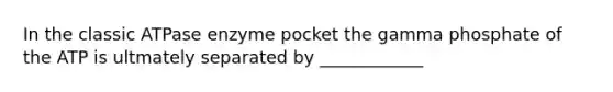 In the classic ATPase enzyme pocket the gamma phosphate of the ATP is ultmately separated by ____________