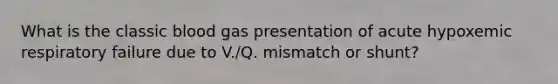 What is the classic blood gas presentation of acute hypoxemic respiratory failure due to V./Q. mismatch or shunt?