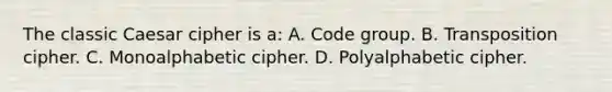 The classic Caesar cipher is a: A. Code group. B. Transposition cipher. C. Monoalphabetic cipher. D. Polyalphabetic cipher.