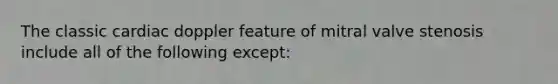 The classic cardiac doppler feature of mitral valve stenosis include all of the following except: