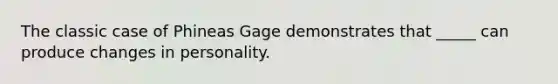 The classic case of Phineas Gage demonstrates that _____ can produce changes in personality.