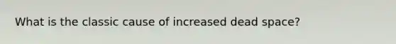 What is the classic cause of increased dead space?