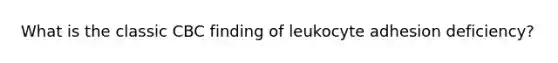 What is the classic CBC finding of leukocyte adhesion deficiency?