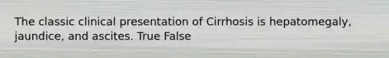 The classic clinical presentation of Cirrhosis is hepatomegaly, jaundice, and ascites. True False