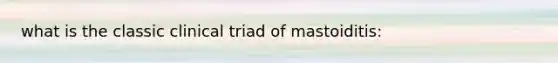 what is the classic clinical triad of mastoiditis: