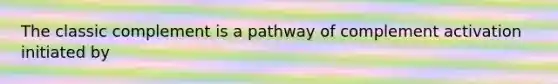 The classic complement is a pathway of complement activation initiated by