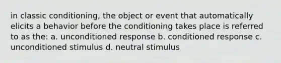 in classic conditioning, the object or event that automatically elicits a behavior before the conditioning takes place is referred to as the: a. unconditioned response b. conditioned response c. unconditioned stimulus d. neutral stimulus