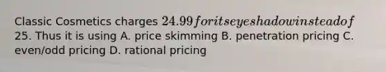 Classic Cosmetics charges 24.99 for its eye shadow instead of25. Thus it is using A. price skimming B. penetration pricing C. even/odd pricing D. rational pricing