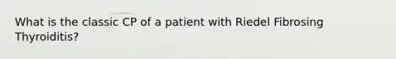 What is the classic CP of a patient with Riedel Fibrosing Thyroiditis?