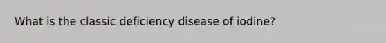 What is the classic deficiency disease of iodine?