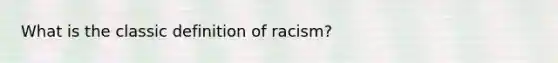 What is the classic definition of racism?