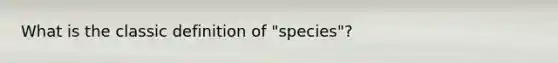 What is the classic definition of "species"?