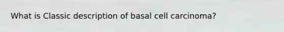 What is Classic description of basal cell carcinoma?