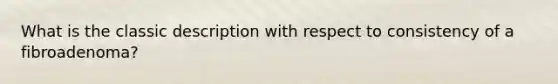 What is the classic description with respect to consistency of a fibroadenoma?