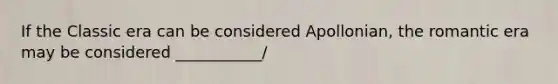 If the Classic era can be considered Apollonian, the romantic era may be considered ___________/