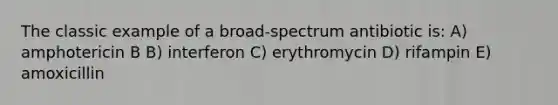 The classic example of a broad-spectrum antibiotic is: A) amphotericin B B) interferon C) erythromycin D) rifampin E) amoxicillin