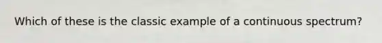 Which of these is the classic example of a continuous spectrum?