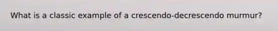 What is a classic example of a crescendo-decrescendo murmur?