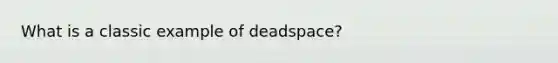 What is a classic example of deadspace?