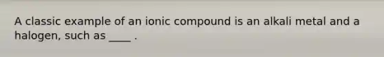 A classic example of an ionic compound is an alkali metal and a halogen, such as ____ .