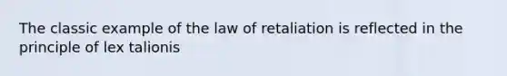 The classic example of the law of retaliation is reflected in the principle of lex talionis