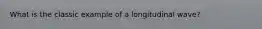 What is the classic example of a longitudinal wave?