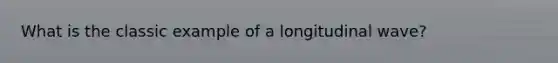 What is the classic example of a longitudinal wave?