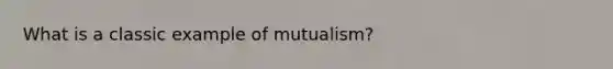 What is a classic example of mutualism?