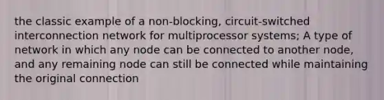 the classic example of a non-blocking, circuit-switched interconnection network for multiprocessor systems; A type of network in which any node can be connected to another node, and any remaining node can still be connected while maintaining the original connection