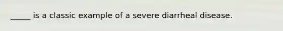 _____ is a classic example of a severe diarrheal disease.