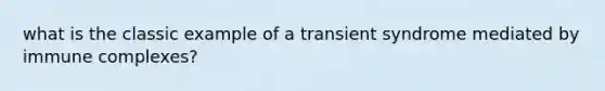 what is the classic example of a transient syndrome mediated by immune complexes?