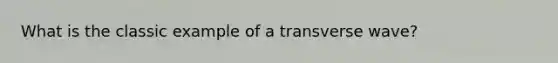 What is the classic example of a transverse wave?