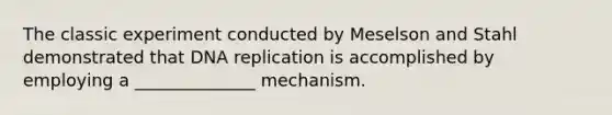 The classic experiment conducted by Meselson and Stahl demonstrated that DNA replication is accomplished by employing a ______________ mechanism.