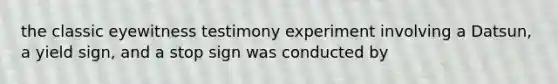 the classic eyewitness testimony experiment involving a Datsun, a yield sign, and a stop sign was conducted by