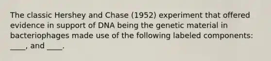 The classic Hershey and Chase (1952) experiment that offered evidence in support of DNA being the genetic material in bacteriophages made use of the following labeled components: ____, and ____.