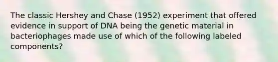 The classic Hershey and Chase (1952) experiment that offered evidence in support of DNA being the genetic material in bacteriophages made use of which of the following labeled components?