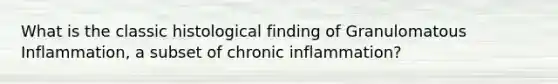 What is the classic histological finding of Granulomatous Inflammation, a subset of chronic inflammation?