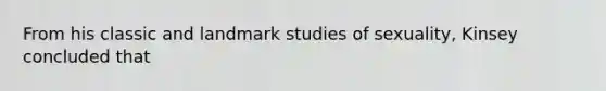 From his classic and landmark studies of sexuality, Kinsey concluded that