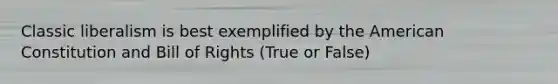 Classic liberalism is best exemplified by the American Constitution and Bill of Rights (True or False)