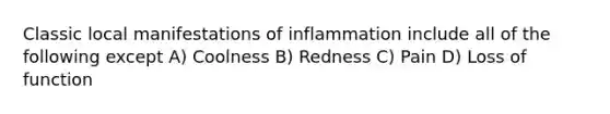 Classic local manifestations of inflammation include all of the following except A) Coolness B) Redness C) Pain D) Loss of function