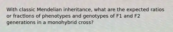 With classic Mendelian inheritance, what are the expected ratios or fractions of phenotypes and genotypes of F1 and F2 generations in a monohybrid cross?