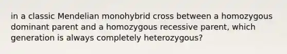 in a classic Mendelian monohybrid cross between a homozygous dominant parent and a homozygous recessive parent, which generation is always completely heterozygous?