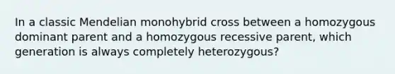 In a classic Mendelian monohybrid cross between a homozygous dominant parent and a homozygous recessive parent, which generation is always completely heterozygous?