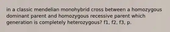 in a classic mendelian monohybrid cross between a homozygous dominant parent and homozygous recessive parent which generation is completely heterozygous? f1, f2, f3, p.