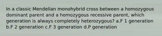 In a classic Mendelian monohybrid cross between a homozygous dominant parent and a homozygous recessive parent, which generation is always completely heterozygous? a.F 1 generation b.F 2 generation c.F 3 generation d.P generation