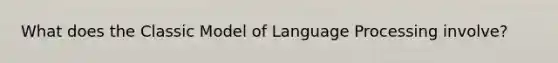 What does the Classic Model of Language Processing involve?