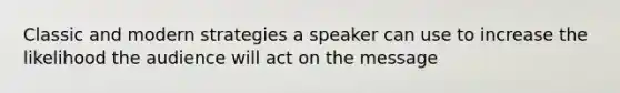 Classic and modern strategies a speaker can use to increase the likelihood the audience will act on the message